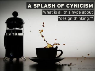 A SPLASH OF CYNICISM
    What is all this hype about
            “design thinking?”
 