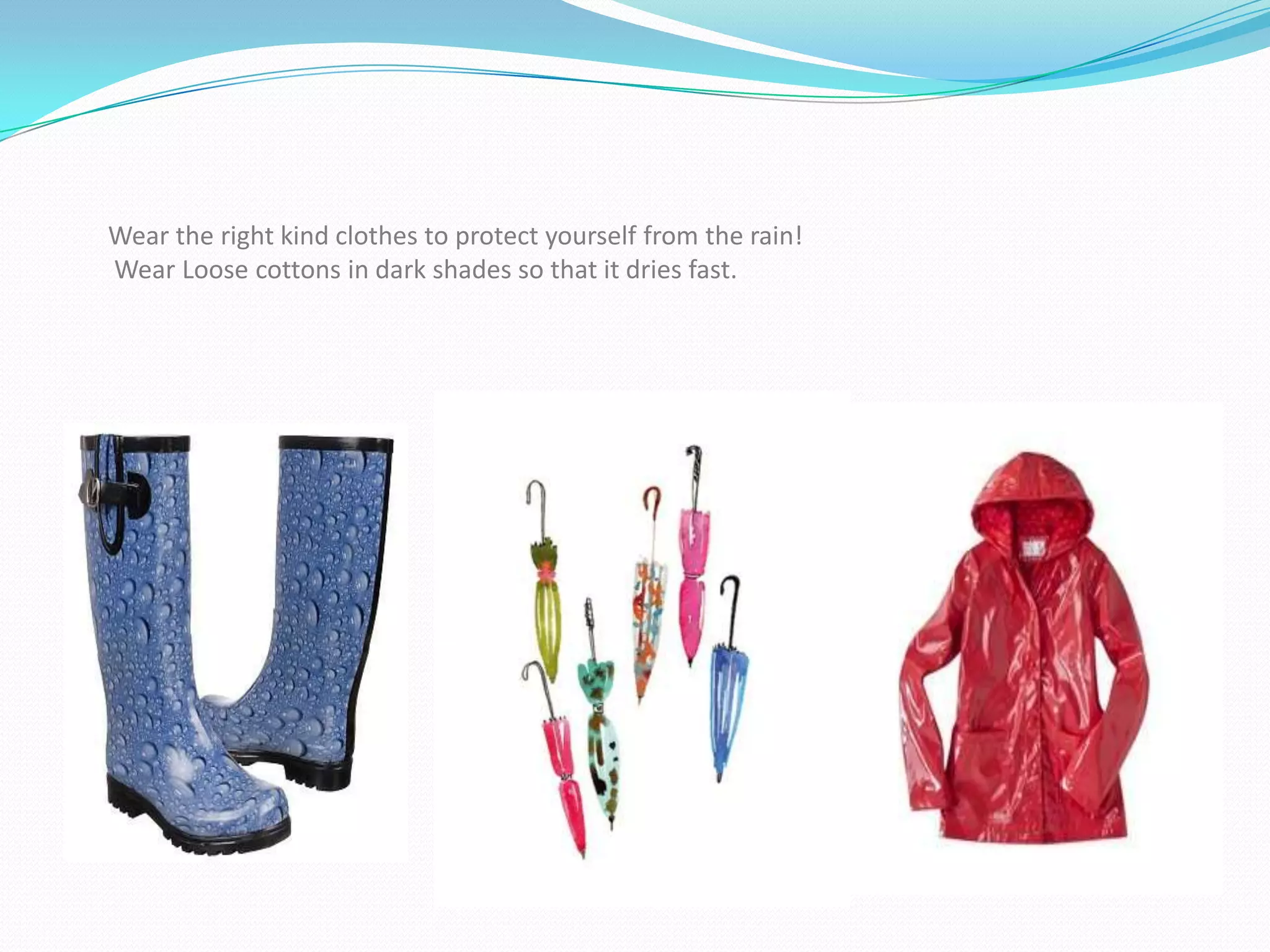 Wear the right kind clothes to protect yourself from the rain!
Wear Loose cottons in dark shades so that it dries fast.
 