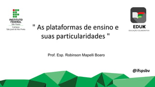 Prof. Esp. Robinson Mapelli Boaro
" As plataformas de ensino e
suas particularidades "
@ifspsbv
 