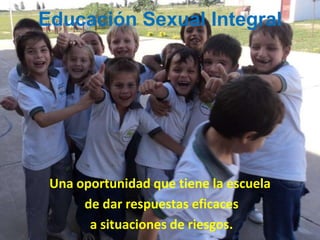 Educación Sexual Integral Una oportunidad que tiene la escuela  de dar respuestas eficaces  a situaciones de riesgos. 