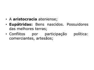 • A aristocracia ateniense;
• Eupátridas: Bens nascidos. Possuidores
das melhores terras;
• Conflitos por participação política:
comerciantes, artesãos;
 