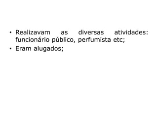 • Realizavam as diversas atividades:
funcionário público, perfumista etc;
• Eram alugados;
 