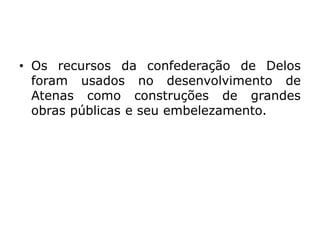 • Os recursos da confederação de Delos
foram usados no desenvolvimento de
Atenas como construções de grandes
obras públicas e seu embelezamento.
 