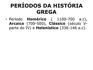 PERÍODOS DA HISTÓRIA
GREGA
• Período Homérico ( 1100-700 a.c),
Arcaico (700-500), Clássico (século V-
parte do IV) e Helenístico (336-146 a.c).
 