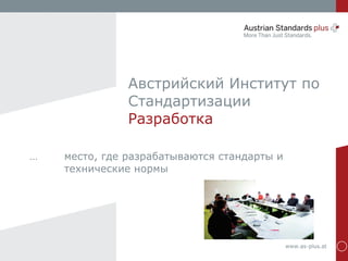 www.as-plus.atwww.as-plus.at
Австрийский Институт по
Стандартизации
Разработка
… место, где разрабатываются стандарты и
технические нормы
 