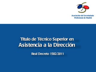 Título de Técnico Superior en  Asistencia a la Dirección  Real Decreto 1582/2011 Asociación del Secretariado  Profesional de Madrid 