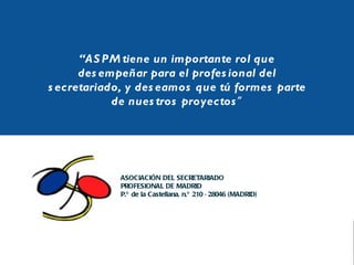 “ ASPM tiene un importante rol que desempeñar para el profesional del secretariado, y deseamos que tú formes parte de nuestros proyectos ” ASOCIACIÓN DEL SECRETARIADO  PROFESIONAL DE MADRID P.º de la Castellana, n.º 210 · 28046 (MADRID ) 
