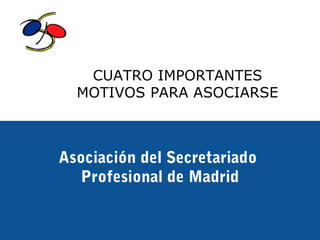 CUATRO IMPORTANTES
  MOTIVOS PARA ASOCIARSE



Asociación del Secretariado
  Profesional de Madrid

      A.S.P.M. - Asociación del Secretariado Profesional de Madrid
 