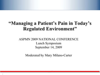 “ Managing a Patient’s Pain in Today’s Regulated Environment” ASPMN 2009 NATIONAL CONFERENCE Lunch Symposium September 14, 2009 Moderated by Mary Milano-Carter 
