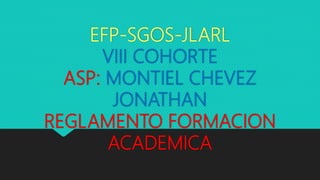 EFP-SGOS-JLARL
VIII COHORTE
ASP: MONTIEL CHEVEZ
JONATHAN
REGLAMENTO FORMACION
ACADEMICA
 
