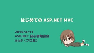 はじめての ASP.NET MVC
2015/4/11
ASP.NET 初心者勉強会
@jz5（プロ生）
 
