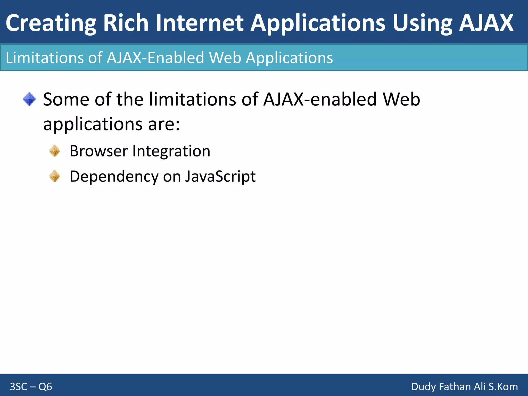 Creating Rich Internet Applications Using AJAX
3SC – Q6 Dudy Fathan Ali S.Kom
Some of the limitations of AJAX-enabled Web
applications are:
Browser Integration
Dependency on JavaScript
Limitations of AJAX-Enabled Web Applications
 