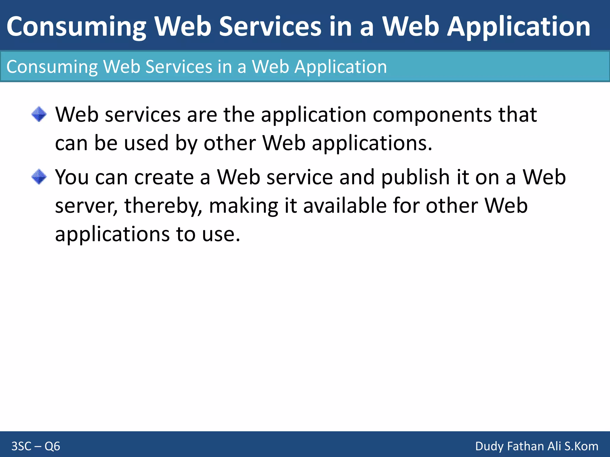 Consuming Web Services in a Web Application
3SC – Q6 Dudy Fathan Ali S.Kom
Consuming Web Services in a Web Application
Web services are the application components that
can be used by other Web applications.
You can create a Web service and publish it on a Web
server, thereby, making it available for other Web
applications to use.
 