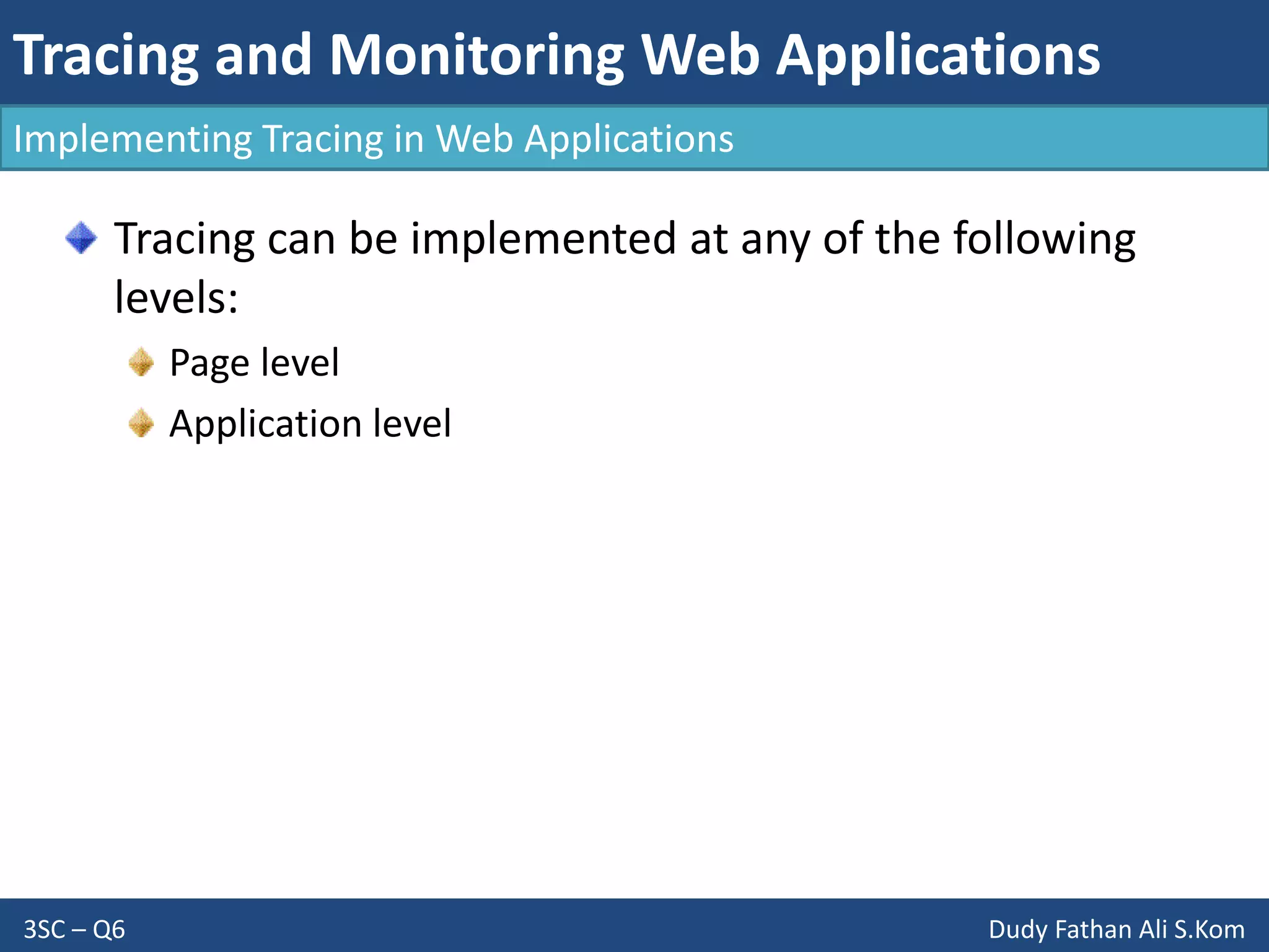 Tracing and Monitoring Web Applications
3SC – Q6 Dudy Fathan Ali S.Kom
Implementing Tracing in Web Applications
Tracing can be implemented at any of the following
levels:
Page level
Application level
 
