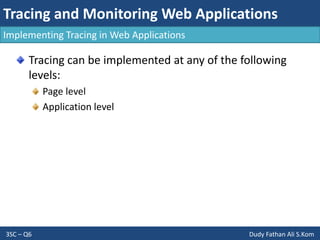 Tracing and Monitoring Web Applications
3SC – Q6 Dudy Fathan Ali S.Kom
Implementing Tracing in Web Applications
Tracing can be implemented at any of the following
levels:
Page level
Application level
 