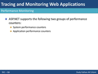 Tracing and Monitoring Web Applications
3SC – Q6 Dudy Fathan Ali S.Kom
Performance Monitoring
ASP.NET supports the following two groups of performance
counters:
System performance counters
Application performance counters
 