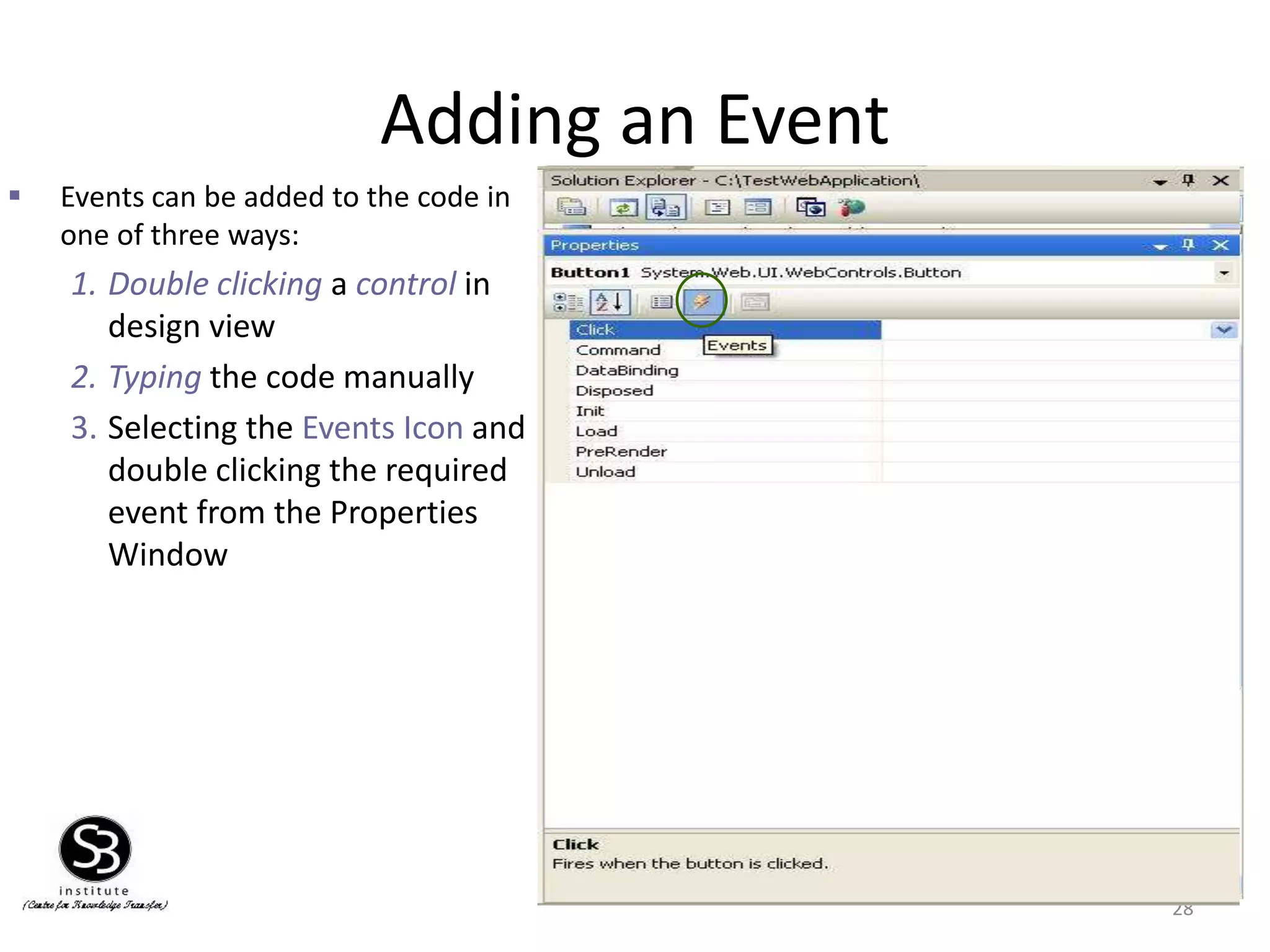 Adding an Event
28
 Events can be added to the code in
one of three ways:
1. Double clicking a control in
design view
2. Typing the code manually
3. Selecting the Events Icon and
double clicking the required
event from the Properties
Window
Event Handler For
Button
 