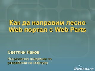 Как да направим лесно  Web  портал с  Web Parts Светлин Наков Национална академия по разработка на софтуер 