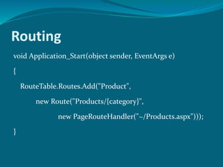 Routing
void Application_Start(object sender, EventArgs e)
{
RouteTable.Routes.Add("Product",
new Route("Products/{category}",
new PageRouteHandler("~/Products.aspx")));
}
 