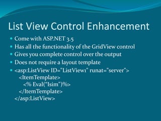 List View Control Enhancement
 Come with ASP.NET 3.5
 Does not require a layout template
 Has all the functionality of the GridView control
 Gives you complete control over the output
 <asp:ListView ID="ListView1" runat="server">
<ItemTemplate>
<% Eval(“Isim")%>
</ItemTemplate>
</asp:ListView>
 