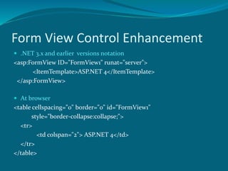 Form View Control Enhancement
 .NET 3.x and earlier versions notation
<asp:FormView ID="FormView1" runat="server">
<ItemTemplate>ASP.NET 4</ItemTemplate>
</asp:FormView>
 At browser
<table cellspacing="0" border="0" id="FormView1"
style="border-collapse:collapse;">
<tr>
<td colspan="2"> ASP.NET 4</td>
</tr>
</table>
 