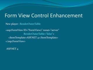 Form View Control Enhancement
New player : RenderOuterTable
<asp:FormView ID="FormView2" runat="server"
RenderOuterTable="false">
<ItemTemplate>ASP.NET 4</ItemTemplate>
</asp:FormView>
ASP.NET 4
 