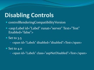 Disabling Controls
 controlRenderingCompatibilityVersion
 Set to 4.0
 <span id="Label1" class="aspNetDisabled">Test</span>
 <asp:Label id="Label" runat="server" Text="Test"
Enabled="false">
 Set to 3.5
 <span id="Label1" disabled="disabled">Test</span>
 