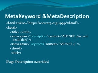 MetaKeyword &MetaDescription
<html xmlns="http://www.w3.org/1999/xhtml">
<head>
<title> </title>
<meta name="description" content="ASP.NET 4’ün yeni
özellikleri" />
<meta name="keywords" content="ASP.NET 4" />
</head>
<body>
(Page Description overrides)
 