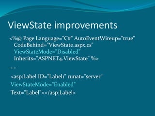 ViewState improvements
<%@ Page Language="C#" AutoEventWireup="true"
CodeBehind="ViewState.aspx.cs"
ViewStateMode="Disabled"
Inherits="ASPNET4.ViewState" %>
.....
<asp:Label ID="Label1" runat="server“
ViewStateMode="Enabled"
Text="Label"></asp:Label>
 