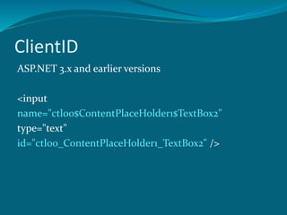 ClientID
ASP.NET 3.x and earlier versions
<input
name="ctl00$ContentPlaceHolder1$TextBox2"
type="text"
id="ctl00_ContentPlaceHolder1_TextBox2" />
 