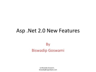 Asp .Net 2.0 New Features By Biswadip Goswami (c) Biswadip Goswami,  [email_address] 
