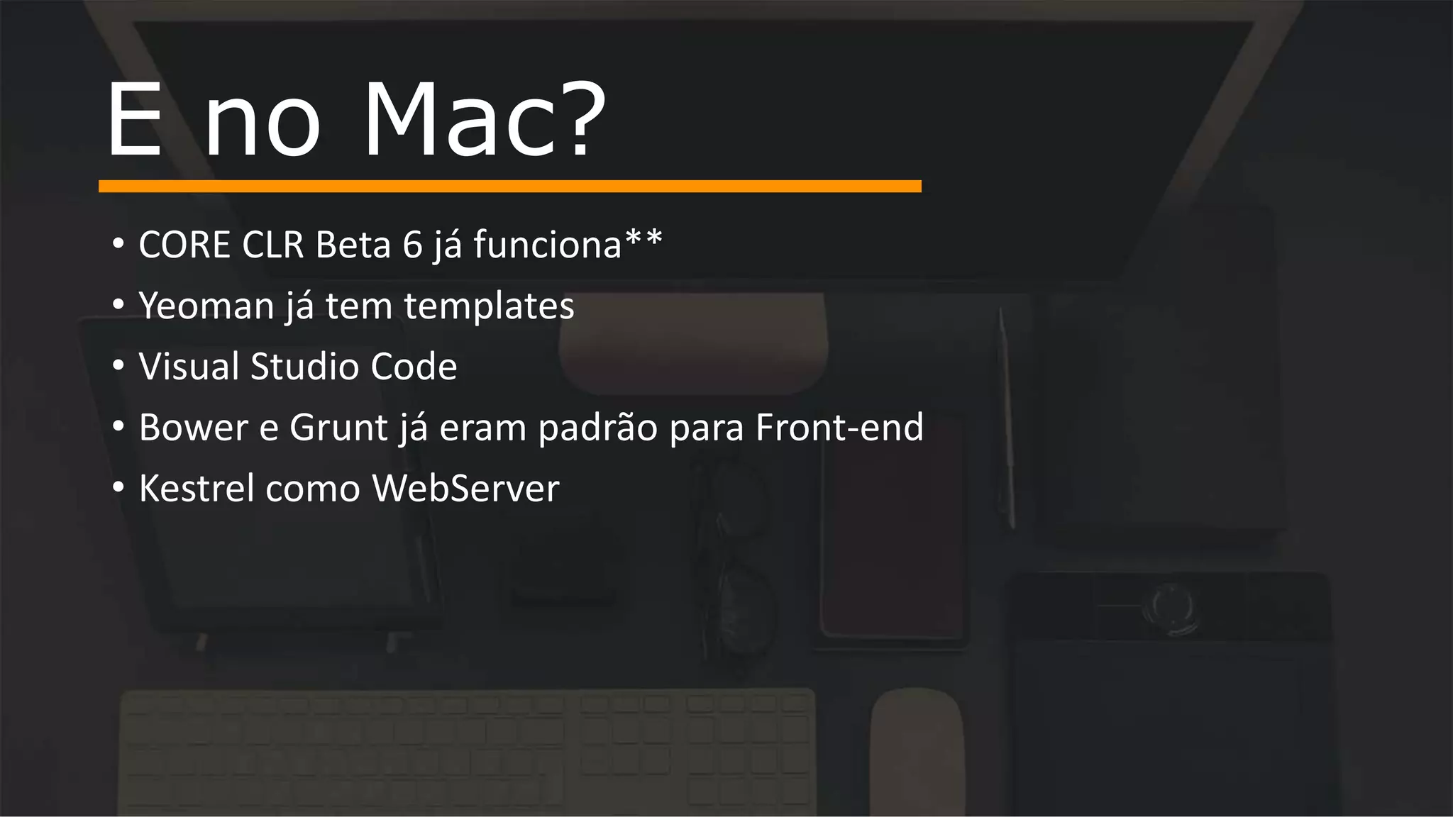 • CORE CLR Beta 6 já funciona**
• Yeoman já tem templates
• Visual Studio Code
• Bower e Grunt já eram padrão para Front-end
• Kestrel como WebServer
E no Mac?
 