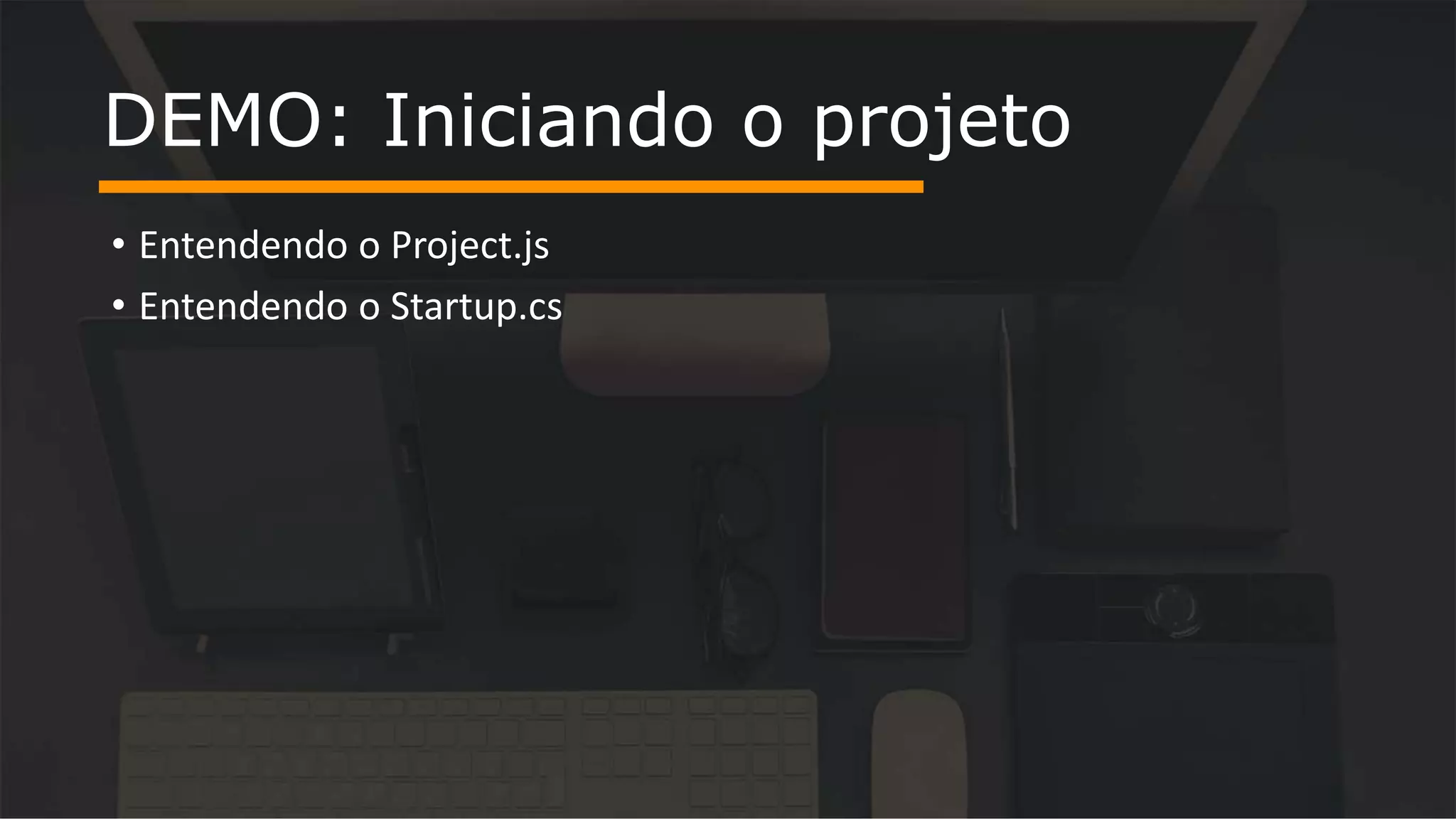 • Entendendo o Project.js
• Entendendo o Startup.cs
DEMO: Iniciando o projeto
 