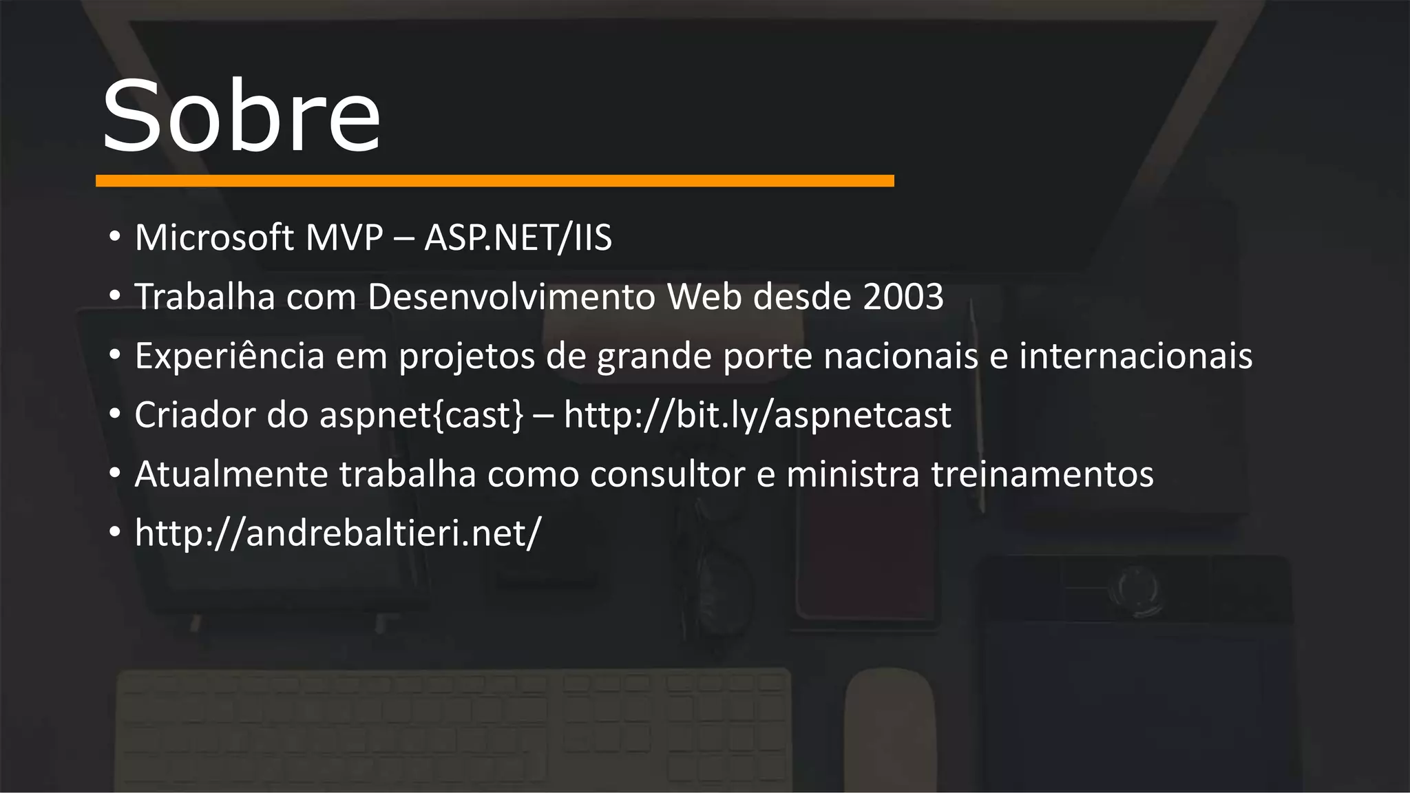• Microsoft MVP – ASP.NET/IIS
• Trabalha com Desenvolvimento Web desde 2003
• Experiência em projetos de grande porte nacionais e internacionais
• Criador do aspnet{cast} – http://bit.ly/aspnetcast
• Atualmente trabalha como consultor e ministra treinamentos
• http://andrebaltieri.net/
Sobre
 