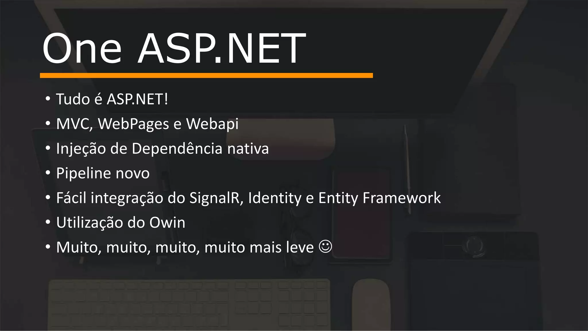 • Tudo é ASP.NET!
• MVC, WebPages e Webapi
• Injeção de Dependência nativa
• Pipeline novo
• Fácil integração do SignalR, Identity e Entity Framework
• Utilização do Owin
• Muito, muito, muito, muito mais leve 
One ASP.NET
 