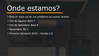 • Beta 6! Você vai ter um problema ou outro! Aceite!
• Fim de Agosto: Beta 7
• Fim de Setembro: Beta 8
• Novembro: RC 1
• Primeiro Semestre 2015 – Versão 1.0
Onde estamos?
 