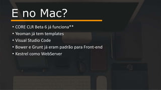 • CORE CLR Beta 6 já funciona**
• Yeoman já tem templates
• Visual Studio Code
• Bower e Grunt já eram padrão para Front-end
• Kestrel como WebServer
E no Mac?
 
