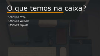 • ASP.NET MVC
• ASP.NET WebAPI
• ASP.NET SignalR
O que temos na caixa?
 