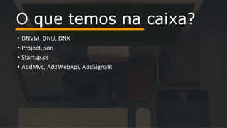 • DNVM, DNU, DNX
• Project.json
• Startup.cs
• AddMvc, AddWebApi, AddSignalR
O que temos na caixa?
 