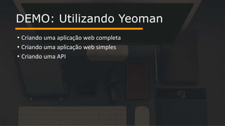 • Criando uma aplicação web completa
• Criando uma aplicação web simples
• Criando uma API
DEMO: Utilizando Yeoman
 