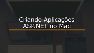Criando Aplicações
ASP.NET no Mac
 