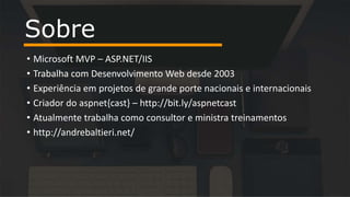 • Microsoft MVP – ASP.NET/IIS
• Trabalha com Desenvolvimento Web desde 2003
• Experiência em projetos de grande porte nacionais e internacionais
• Criador do aspnet{cast} – http://bit.ly/aspnetcast
• Atualmente trabalha como consultor e ministra treinamentos
• http://andrebaltieri.net/
Sobre
 