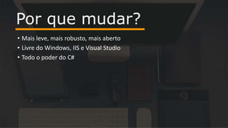 • Mais leve, mais robusto, mais aberto
• Livre do Windows, IIS e Visual Studio
• Todo o poder do C#
Por que mudar?
 