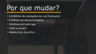 • 1.8 Bilhões de instalações do .net framework
• 6 Milhões de desenvolvedores
• Windows em todo lugar
• Tudo na nuvem
• Mobile first, cloud first
Por que mudar?
 