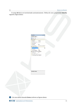 15

B ANCO DE D ADOS

O campo Id dever ser incrementado automaticamente. Deﬁna ele com a propriedade Identity
segundo a ﬁgura abaixo:

5

Crie uma tabela chamada Livros conforme as ﬁguras abaixo:
www.facebook.com/k19treinamentos

15

 