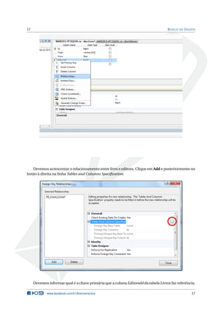 17

B ANCO DE D ADOS

Devemos acrescentar o relacionamento entre livro e editora. Clique em Add e posteriormente no
botão à direita na linha Tables and Columns Speciﬁcation.

Devemos informar qual é a chave primária que a coluna EditoraId da tabela Livros faz referência.
www.facebook.com/k19treinamentos

17

 