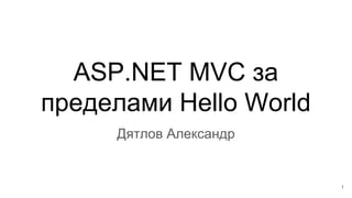 ASP.NET MVC за
пределами Hello World
1
Дятлов Александр
 