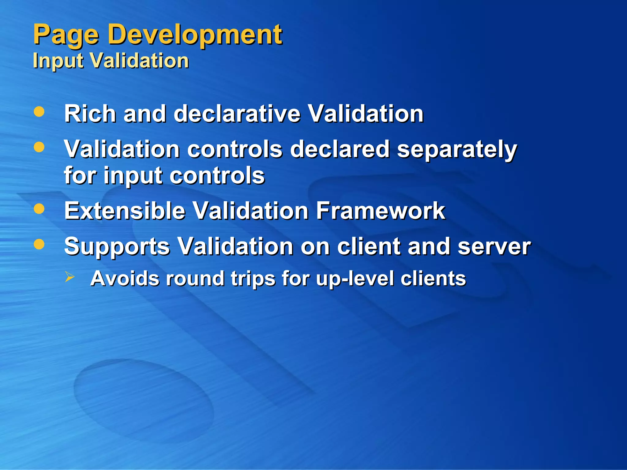 Page Development Input Validation Rich and declarative Validation Validation controls declared separately for input controls Extensible Validation Framework Supports Validation on client and server Avoids round trips for up-level clients 