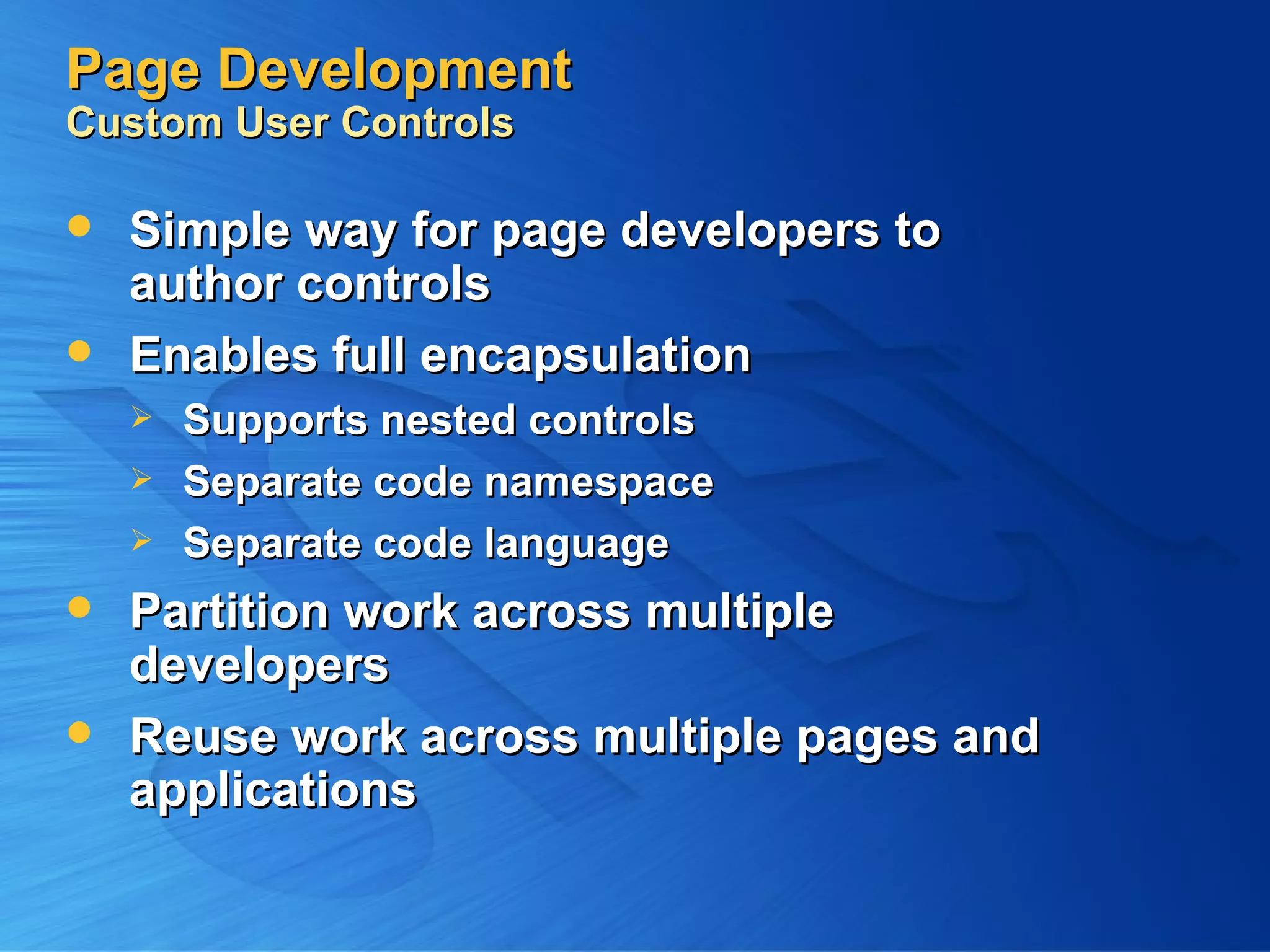 Page Development Custom User Controls Simple way for page developers to author controls Enables full encapsulation Supports nested controls Separate code namespace Separate code language Partition work across multiple developers Reuse work across multiple pages and applications 