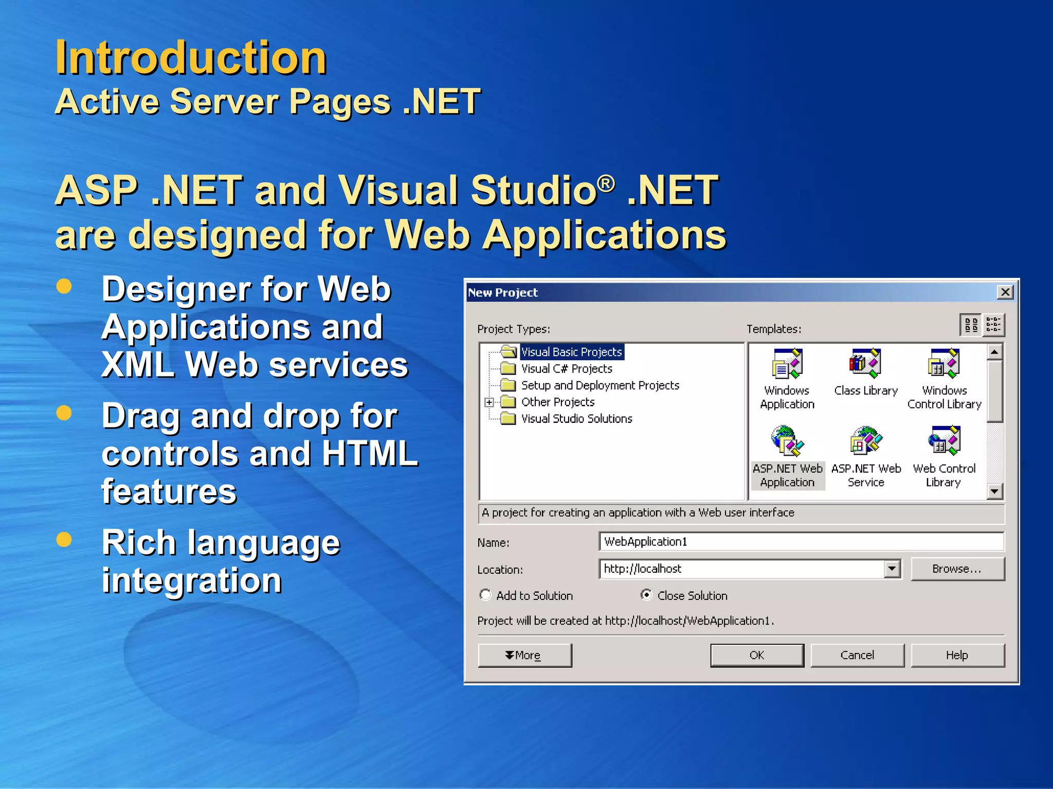Introduction Active Server Pages .NET Designer for Web Applications and XML Web services Drag and drop for controls and HTML features Rich language integration ASP .NET and Visual Studio ® .NET are designed for Web Applications 